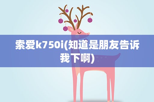 索爱k750i(知道是朋友告诉我下啊)