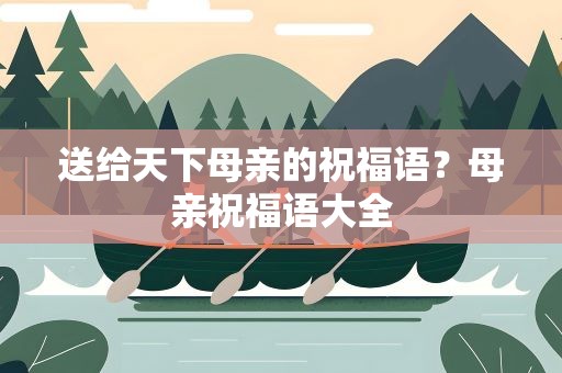 送给天下母亲的祝福语？母亲祝福语大全