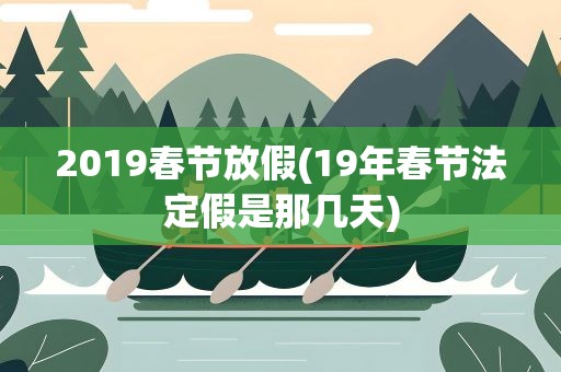 2019春节放假(19年春节法定假是那几天)