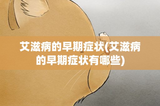 艾滋病的早期症状(艾滋病的早期症状有哪些)