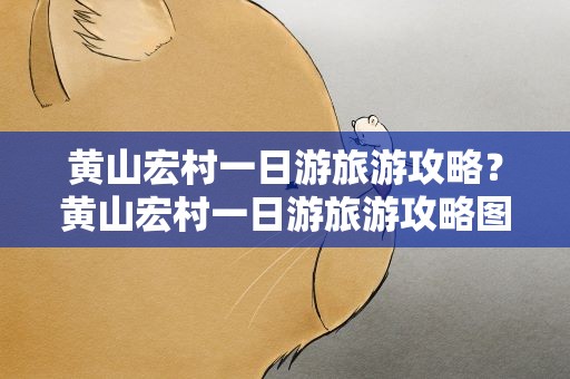 黄山宏村一日游旅游攻略？黄山宏村一日游旅游攻略图