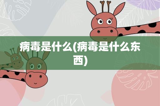 病毒是什么(病毒是什么东西)