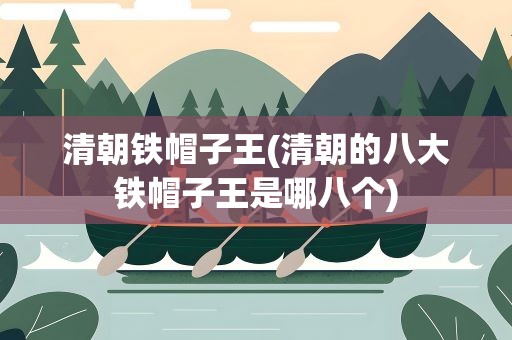 清朝铁帽子王(清朝的八大铁帽子王是哪八个)