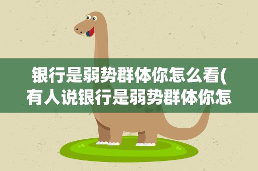 银行是弱势群体你怎么看(有人说银行是弱势群体你怎么看)
