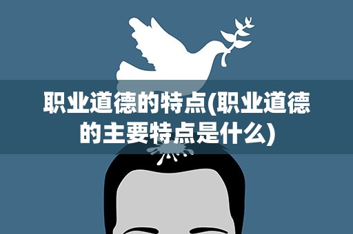 职业道德的特点(职业道德的主要特点是什么)