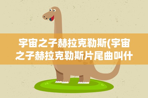 宇宙之子赫拉克勒斯(宇宙之子赫拉克勒斯片尾曲叫什么)
