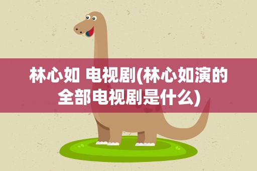 林心如 电视剧(林心如演的全部电视剧是什么)