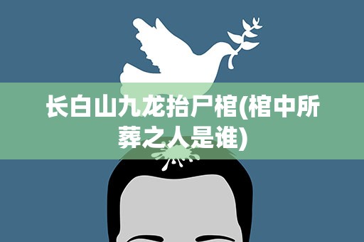 长白山九龙抬尸棺(棺中所葬之人是谁)