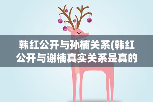 韩红公开与孙楠关系(韩红公开与谢楠真实关系是真的吗)