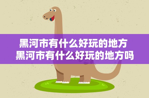 黑河市有什么好玩的地方 黑河市有什么好玩的地方吗