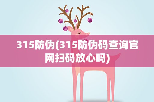 315防伪(315防伪码查询官网扫码放心吗)