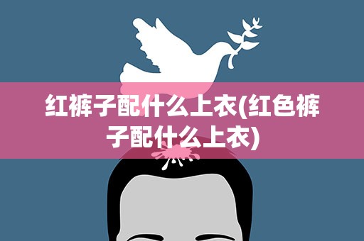 红裤子配什么上衣(红色裤子配什么上衣)