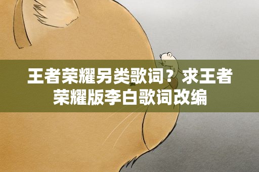 王者荣耀另类歌词？求王者荣耀版李白歌词改编
