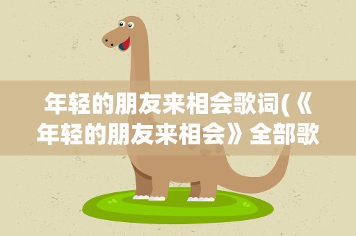 年轻的朋友来相会歌词(《年轻的朋友来相会》全部歌词)