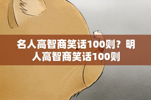名人高智商笑话100则？明人高智商笑话100则