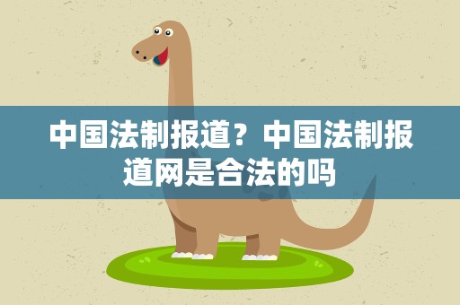 中国法制报道？中国法制报道网是合法的吗