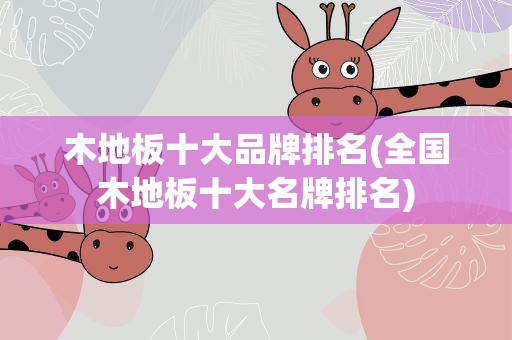木地板十大品牌排名(全国木地板十大名牌排名)