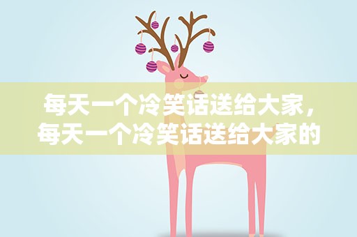 每天一个冷笑话送给大家，每天一个冷笑话送给大家的话