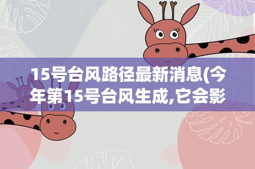 15号台风路径最新消息(今年第15号台风生成,它会影响到哪些国家城市)