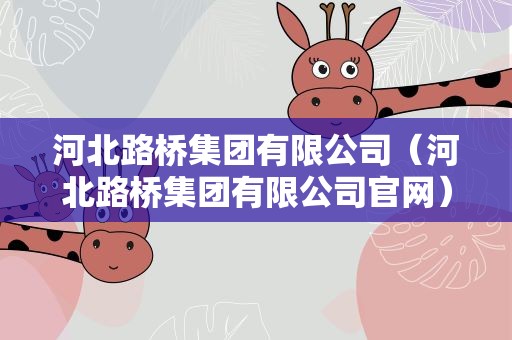 河北路桥集团有限公司（河北路桥集团有限公司官网）