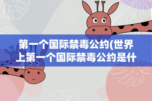 第一个国际禁毒公约(世界上第一个国际禁毒公约是什么)