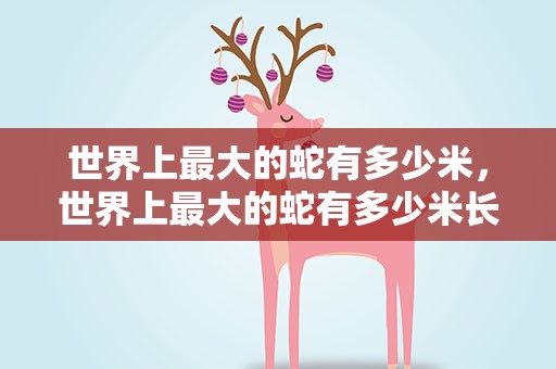 世界上最大的蛇有多少米，世界上最大的蛇有多少米长