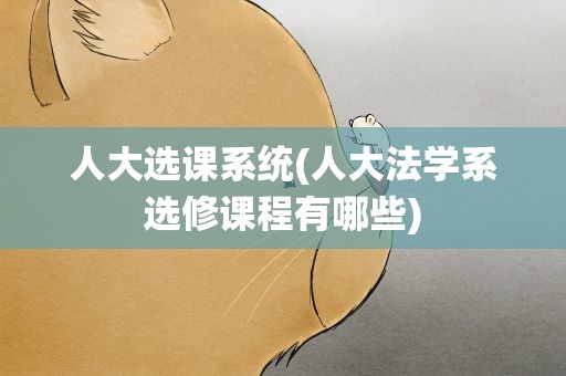 人大选课系统(人大法学系选修课程有哪些)