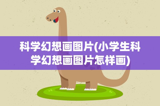 科学幻想画图片(小学生科学幻想画图片怎样画)