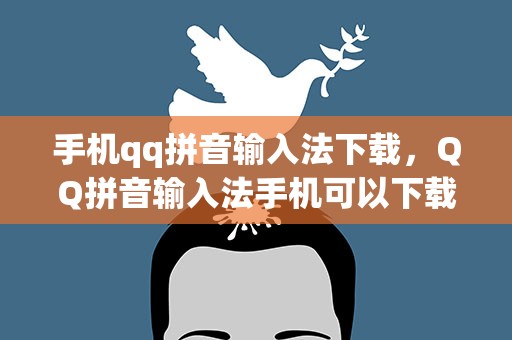 手机qq拼音输入法下载，QQ拼音输入法手机可以下载么