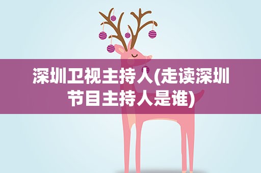 深圳卫视主持人(走读深圳节目主持人是谁)