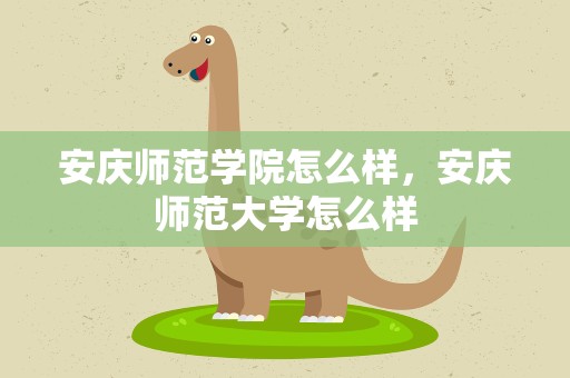 安庆师范学院怎么样，安庆师范大学怎么样
