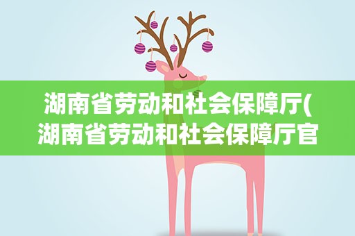 湖南省劳动和社会保障厅(湖南省劳动和社会保障厅官网)