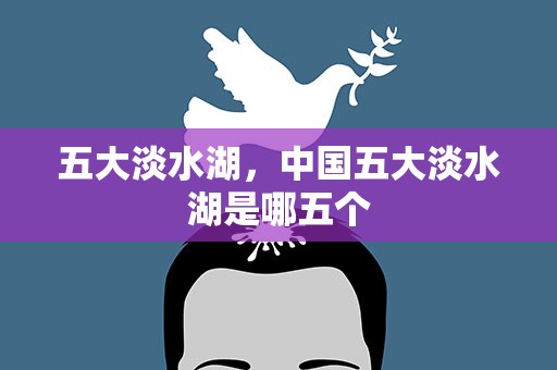 五大淡水湖，中国五大淡水湖是哪五个