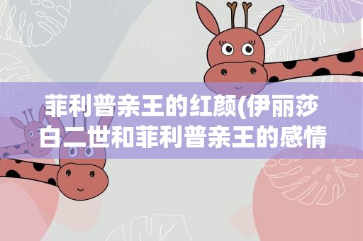 菲利普亲王的红颜(伊丽莎白二世和菲利普亲王的感情不和)