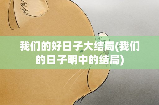 我们的好日子大结局(我们的日子明中的结局)