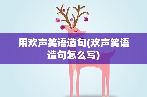 用欢声笑语造句(欢声笑语造句怎么写)