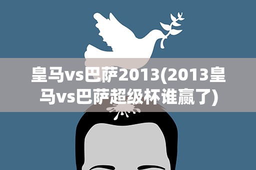 皇马vs巴萨2013(2013皇马vs巴萨超级杯谁赢了)