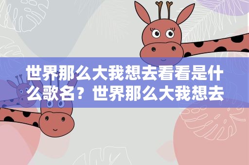 世界那么大我想去看看是什么歌名？世界那么大我想去看看是什么歌名啊