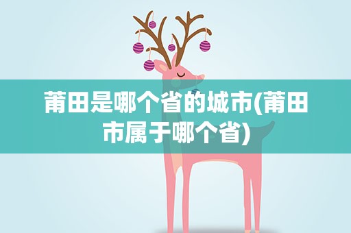莆田是哪个省的城市(莆田市属于哪个省)