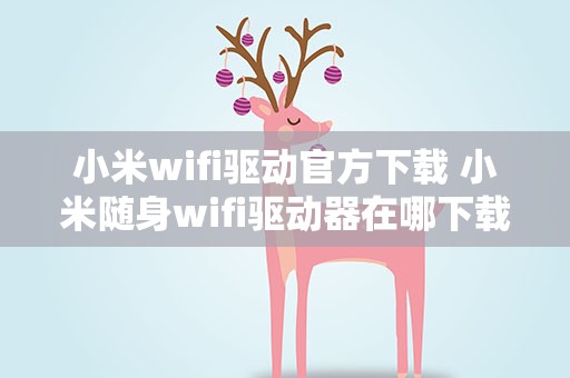 小米wifi驱动官方下载 小米随身wifi驱动器在哪下载