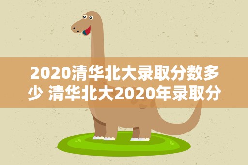 2020清华北大录取分数多少 清华北大2020年录取分数线是多少