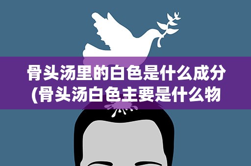 骨头汤里的白色是什么成分(骨头汤白色主要是什么物质)