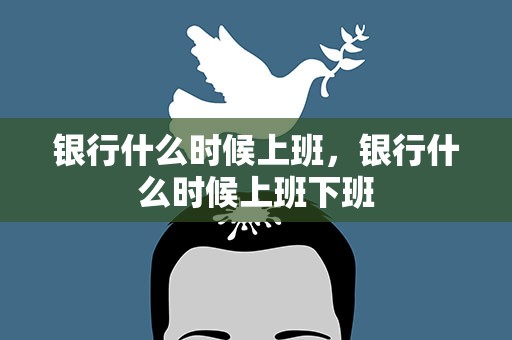 银行什么时候上班，银行什么时候上班下班
