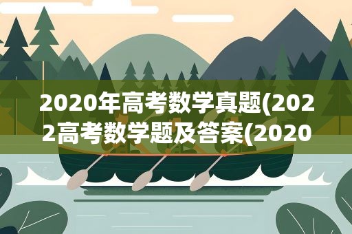 2020年高考数学真题(2022高考数学题及答案(2020高考数学题及答案解析))