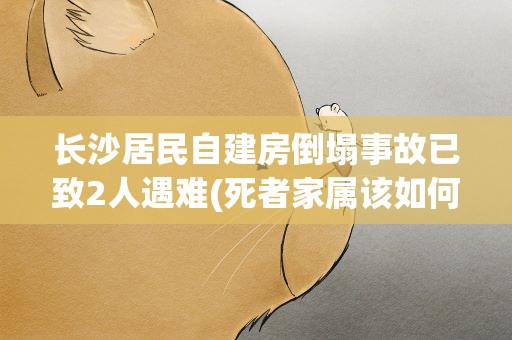 长沙居民自建房倒塌事故已致2人遇难(死者家属该如何维权)