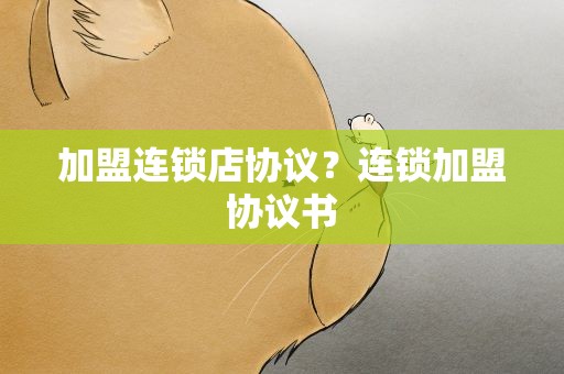 加盟连锁店协议？连锁加盟协议书