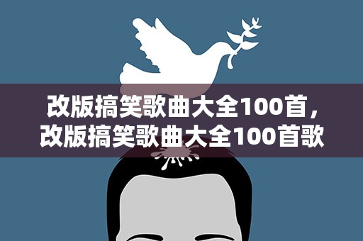 改版搞笑歌曲大全100首，改版搞笑歌曲大全100首歌