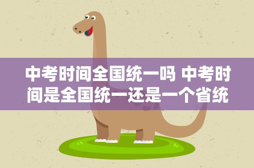 中考时间全国统一吗 中考时间是全国统一还是一个省统一