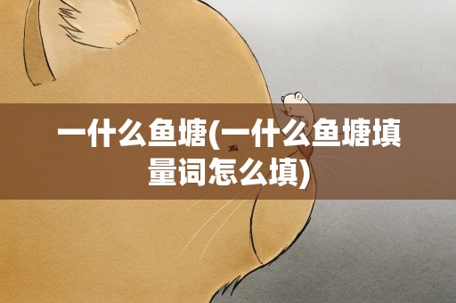 一什么鱼塘(一什么鱼塘填量词怎么填)
