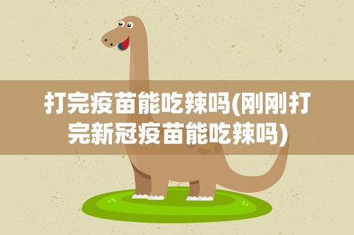 打完疫苗能吃辣吗(刚刚打完新冠疫苗能吃辣吗)